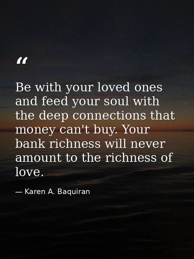 Be with your loved ones and feed your soul with the deep connections that money can't buy. Your bank richness will never — Karen A. Baquiran