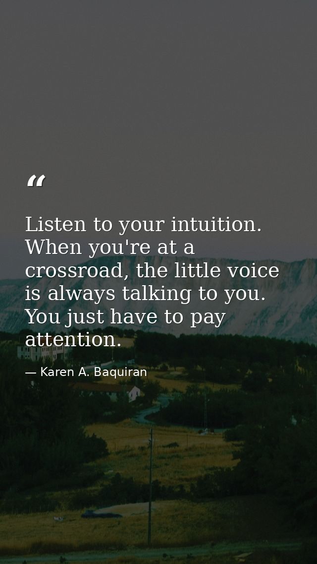 Listen to your intuition. When you're at a crossroad, the little voice is always talking to you. You just have to pay at — Karen A. Baquiran