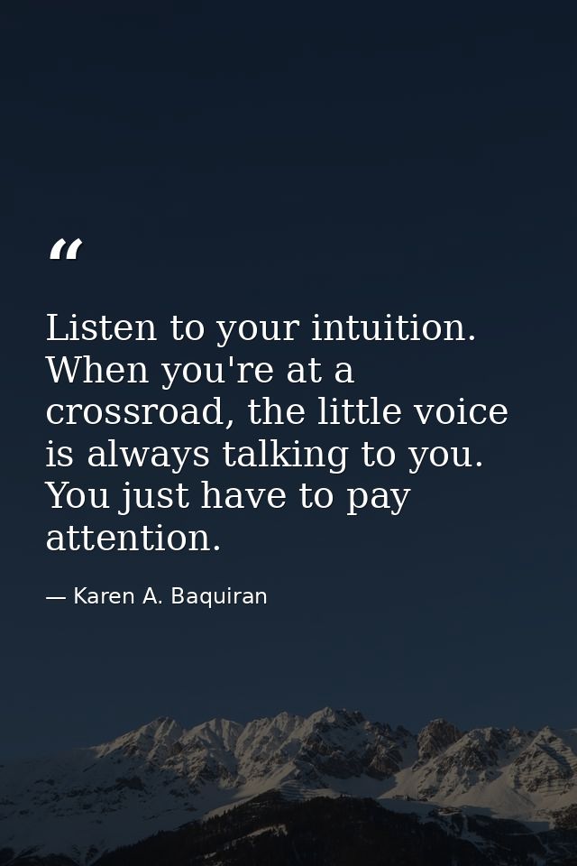 Listen to your intuition. When you're at a crossroad, the little voice is always talking to you. You just have to pay at — Karen A. Baquiran