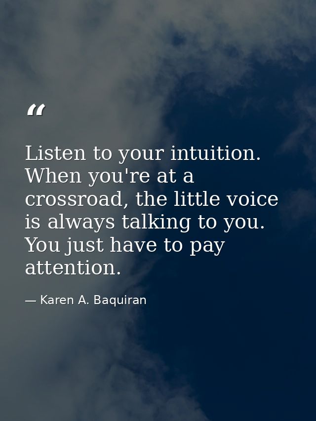 Listen to your intuition. When you're at a crossroad, the little voice is always talking to you. You just have to pay at — Karen A. Baquiran