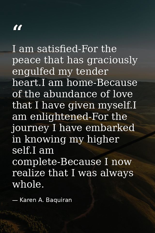 I am satisfied-For the peace that has graciously engulfed my tender heart.I am home-Because of the abundance of love tha — Karen A. Baquiran