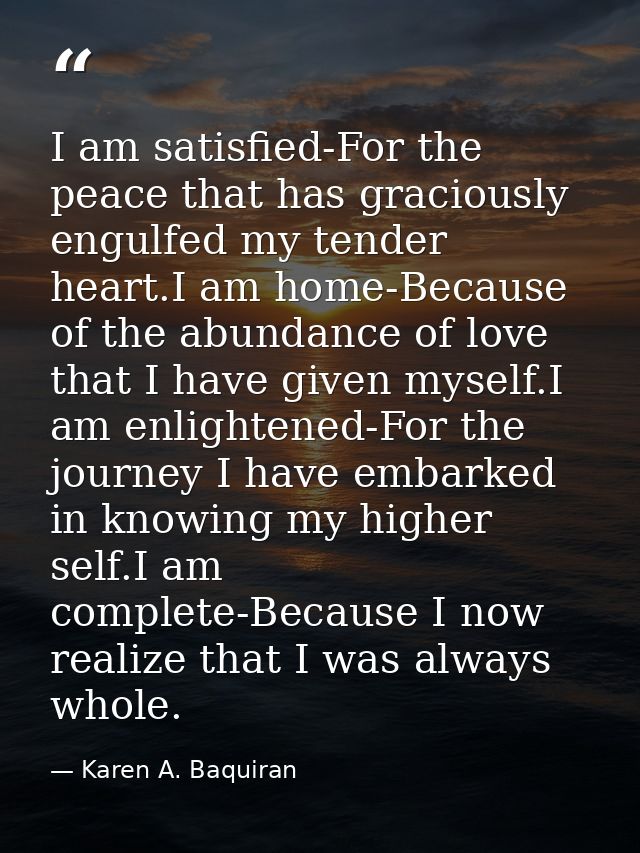 I am satisfied-For the peace that has graciously engulfed my tender heart.I am home-Because of the abundance of love tha — Karen A. Baquiran
