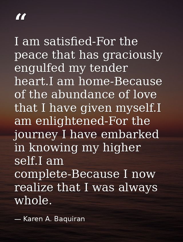 I am satisfied-For the peace that has graciously engulfed my tender heart.I am home-Because of the abundance of love tha — Karen A. Baquiran