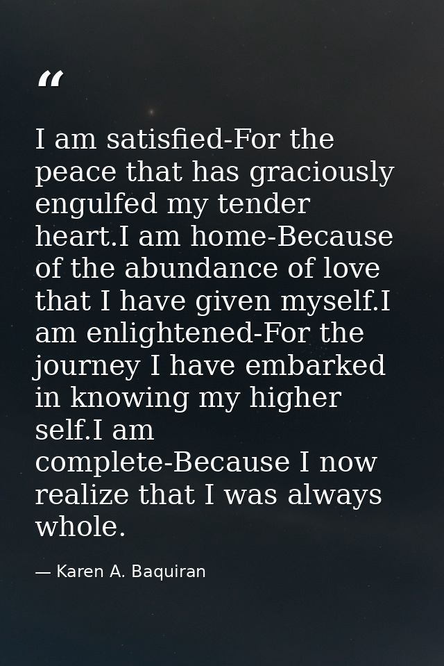 I am satisfied-For the peace that has graciously engulfed my tender heart.I am home-Because of the abundance of love tha — Karen A. Baquiran