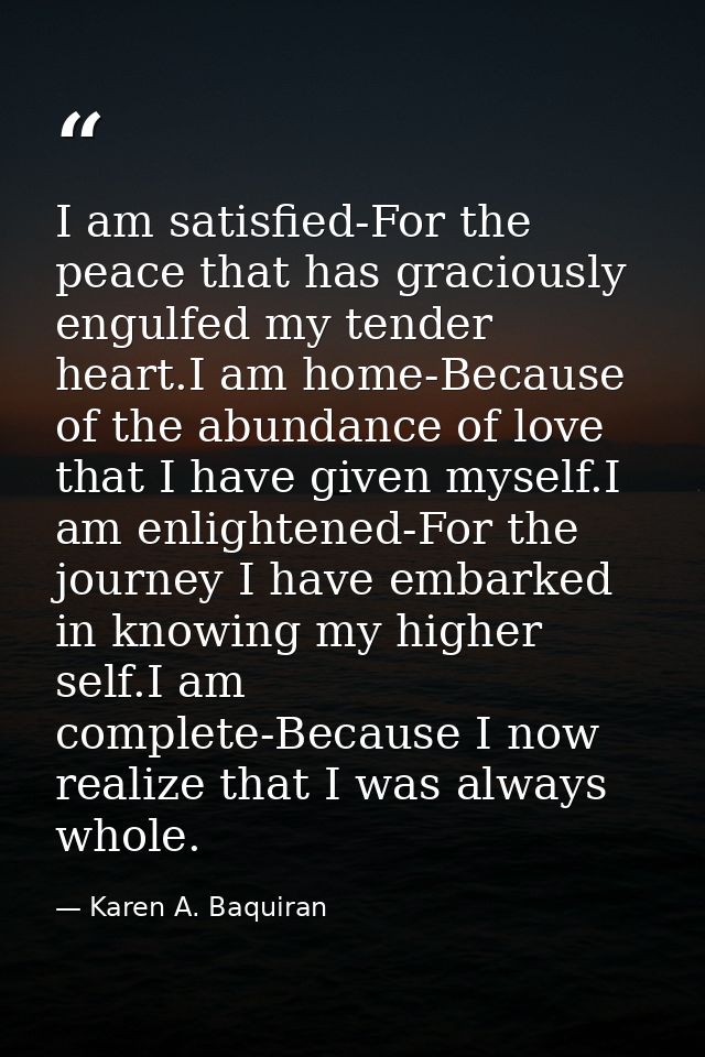 I am satisfied-For the peace that has graciously engulfed my tender heart.I am home-Because of the abundance of love tha — Karen A. Baquiran