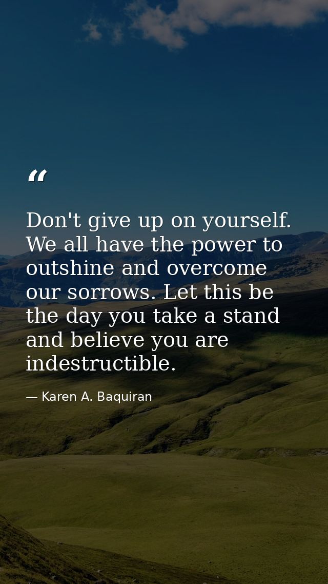 Don't give up on yourself. We all have the power to outshine and overcome our sorrows. Let this be the day you take a st — Karen A. Baquiran