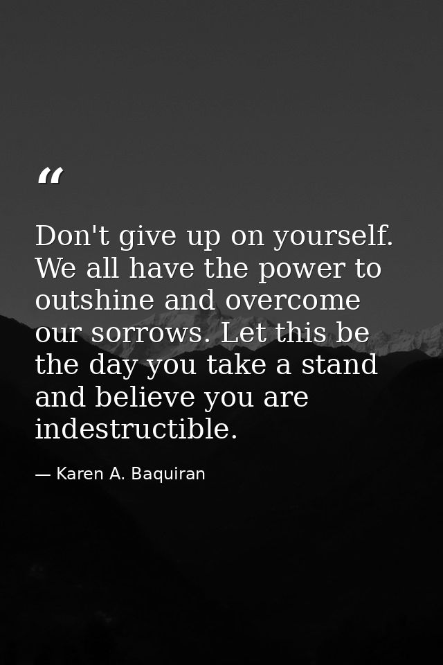 Don't give up on yourself. We all have the power to outshine and overcome our sorrows. Let this be the day you take a st — Karen A. Baquiran