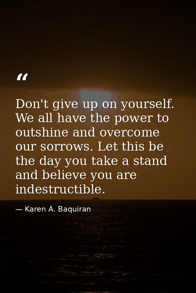 Don't give up on yourself. We all have the power to outshine and overcome our sorrows. Let this be the day you take a st — Karen A. Baquiran