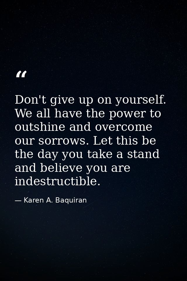 Don't give up on yourself. We all have the power to outshine and overcome our sorrows. Let this be the day you take a st — Karen A. Baquiran