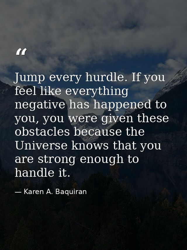 Jump every hurdle. If you feel like everything negative has happened to you, you were given these obstacles because the  — Karen A. Baquiran