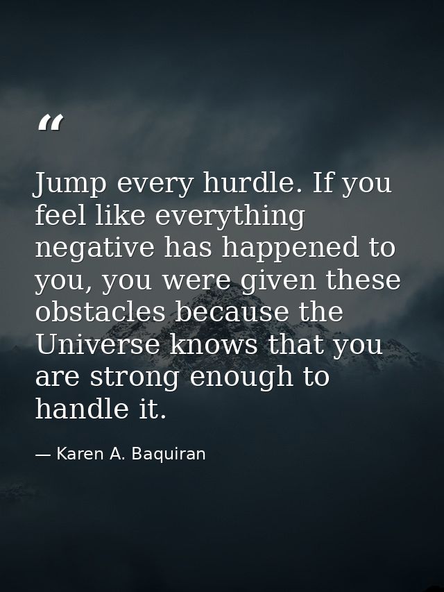 Jump every hurdle. If you feel like everything negative has happened to you, you were given these obstacles because the  — Karen A. Baquiran
