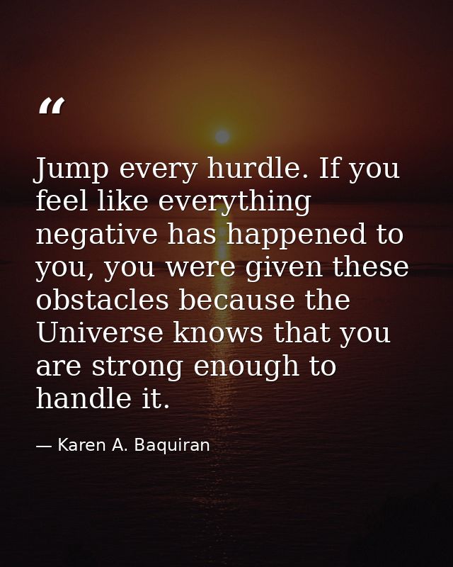 Jump every hurdle. If you feel like everything negative has happened to you, you were given these obstacles because the  — Karen A. Baquiran
