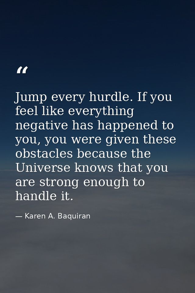 Jump every hurdle. If you feel like everything negative has happened to you, you were given these obstacles because the  — Karen A. Baquiran