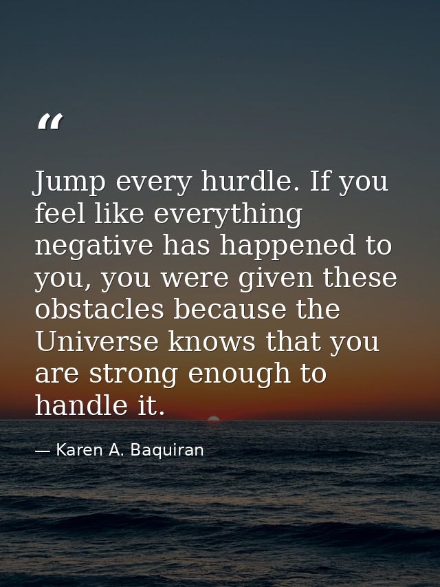 Jump every hurdle. If you feel like everything negative has happened to you, you were given these obstacles because the  — Karen A. Baquiran