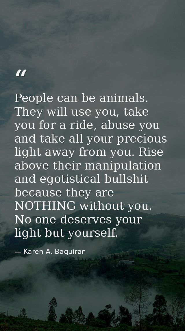 People can be animals. They will use you, take you for a ride, abuse you and take all your precious light away from you. — Karen A. Baquiran