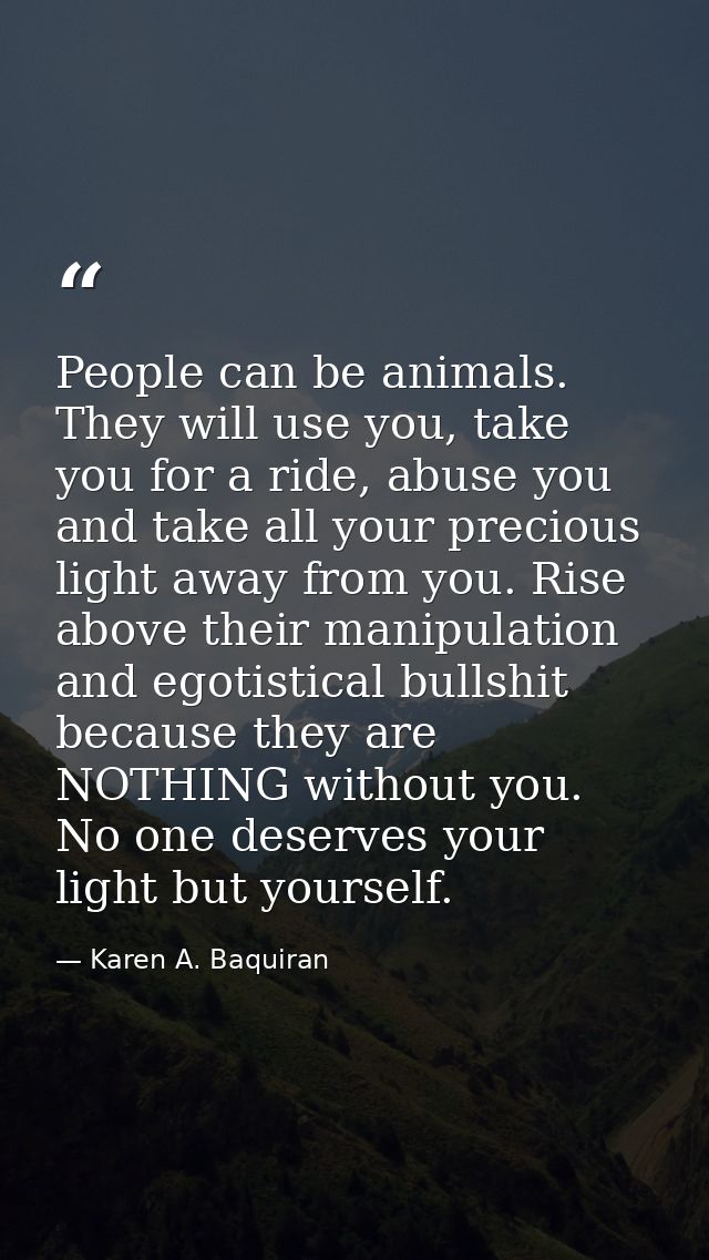 People can be animals. They will use you, take you for a ride, abuse you and take all your precious light away from you. — Karen A. Baquiran