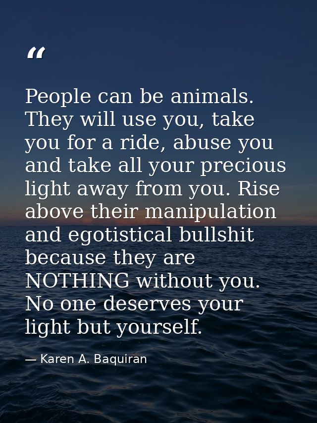 People can be animals. They will use you, take you for a ride, abuse you and take all your precious light away from you. — Karen A. Baquiran