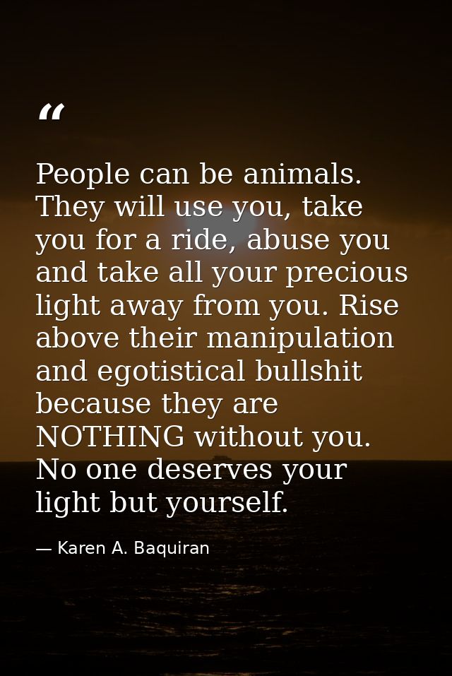 People can be animals. They will use you, take you for a ride, abuse you and take all your precious light away from you. — Karen A. Baquiran