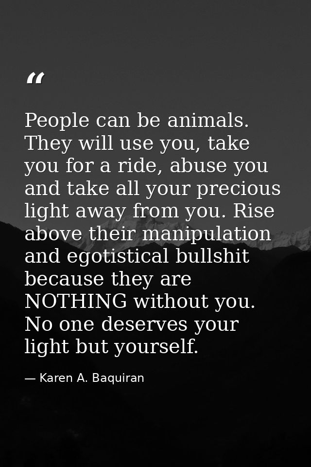 People can be animals. They will use you, take you for a ride, abuse you and take all your precious light away from you. — Karen A. Baquiran