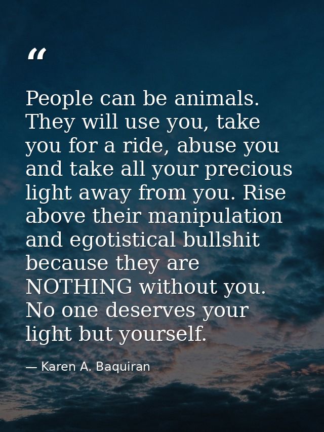 People can be animals. They will use you, take you for a ride, abuse you and take all your precious light away from you. — Karen A. Baquiran