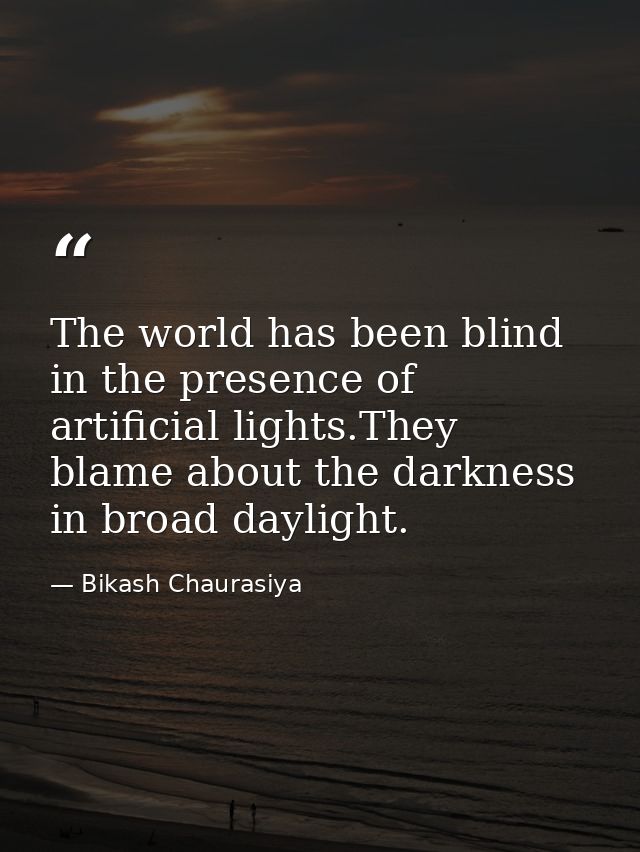 The world has been blind in the presence of artificial lights.They blame about the darkness in broad daylight. — Bikash Chaurasiya
