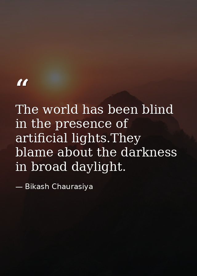 The world has been blind in the presence of artificial lights.They blame about the darkness in broad daylight. — Bikash Chaurasiya