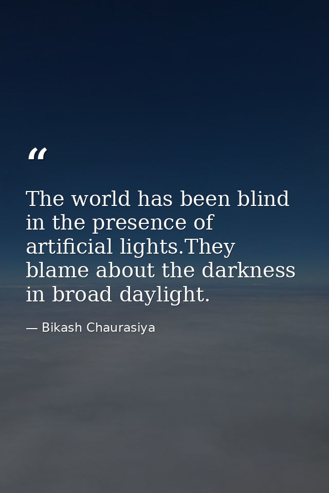 The world has been blind in the presence of artificial lights.They blame about the darkness in broad daylight. — Bikash Chaurasiya