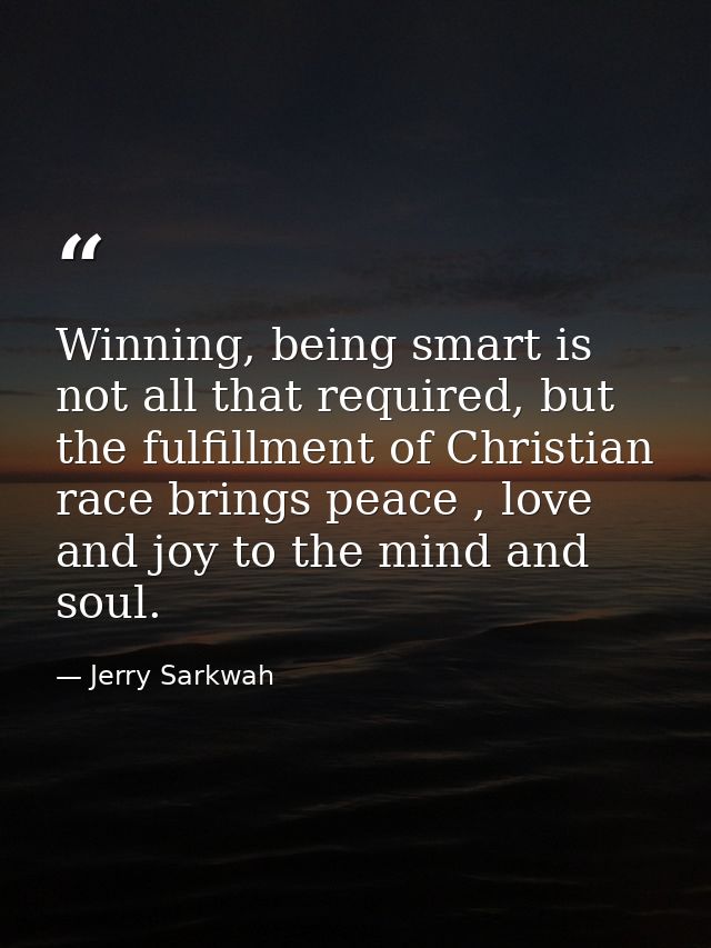 Winning, being smart is not all that required, but the fulfillment of Christian race brings peace , love and joy to the  — Jerry Sarkwah
