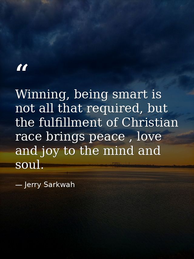 Winning, being smart is not all that required, but the fulfillment of Christian race brings peace , love and joy to the  — Jerry Sarkwah