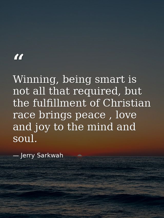 Winning, being smart is not all that required, but the fulfillment of Christian race brings peace , love and joy to the  — Jerry Sarkwah