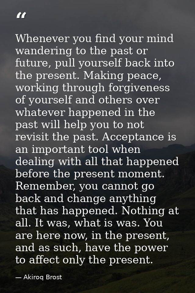 Whenever you find your mind wandering to the past or future, pull yourself back into the present. Making peace, working  — Akiroq Brost