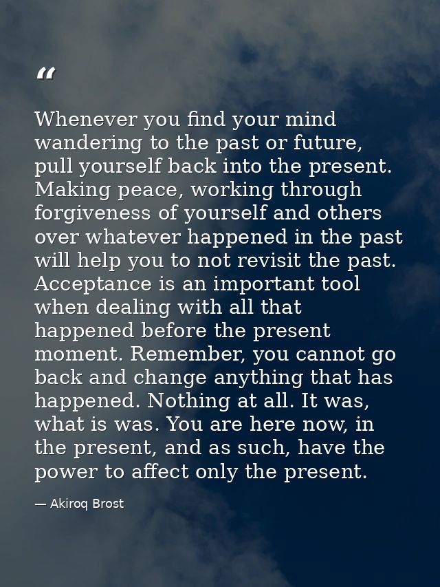 Whenever you find your mind wandering to the past or future, pull yourself back into the present. Making peace, working  — Akiroq Brost