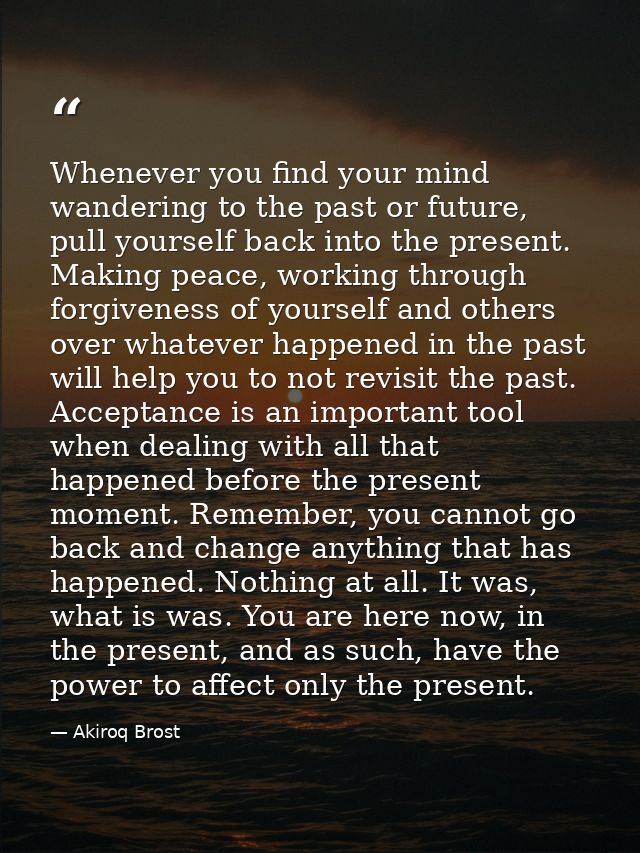 Whenever you find your mind wandering to the past or future, pull yourself back into the present. Making peace, working  — Akiroq Brost