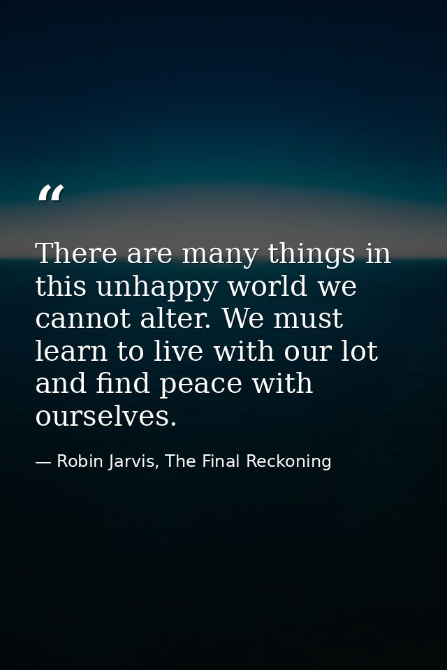 There are many things in this unhappy world we cannot alter. We must learn to live with our lot and find peace with ours — Robin Jarvis, The Final Reckoning