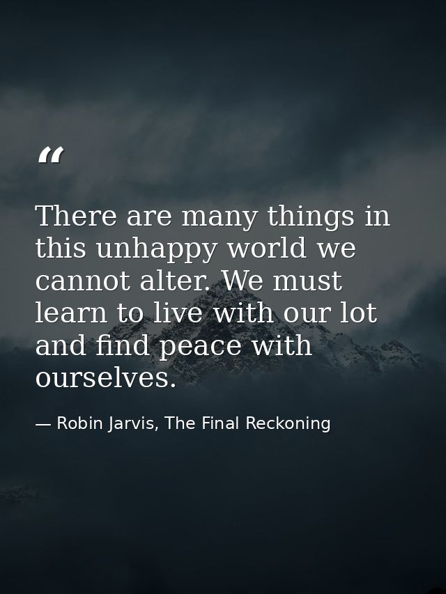 There are many things in this unhappy world we cannot alter. We must learn to live with our lot and find peace with ours — Robin Jarvis, The Final Reckoning