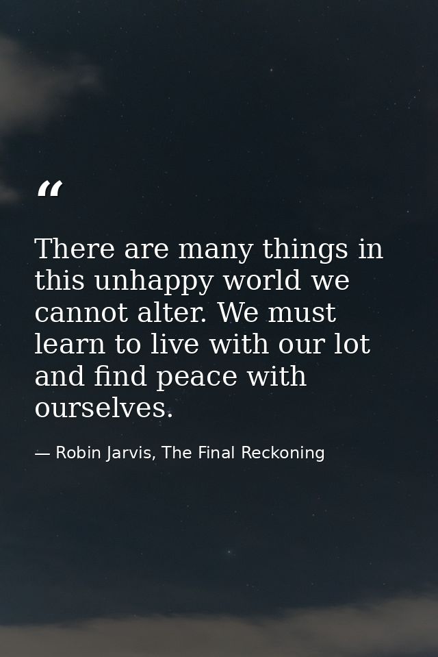 There are many things in this unhappy world we cannot alter. We must learn to live with our lot and find peace with ours — Robin Jarvis, The Final Reckoning