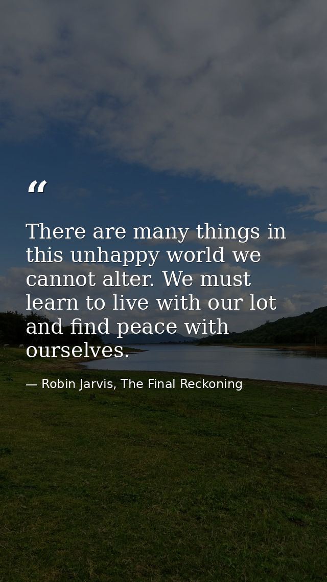 There are many things in this unhappy world we cannot alter. We must learn to live with our lot and find peace with ours — Robin Jarvis, The Final Reckoning
