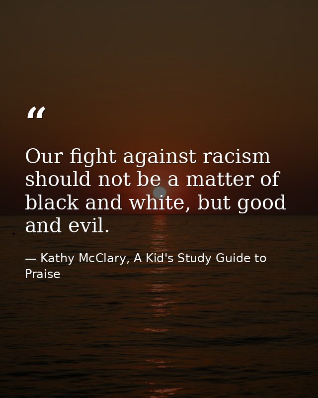 Our fight against racism should not be a matter of black and white, but good and evil. — Kathy McClary, A Kid's Study Guide to Praise