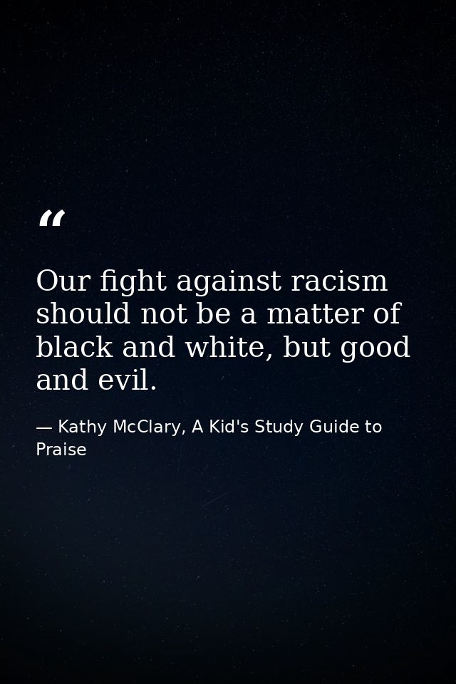 Our fight against racism should not be a matter of black and white, but good and evil. — Kathy McClary, A Kid's Study Guide to Praise