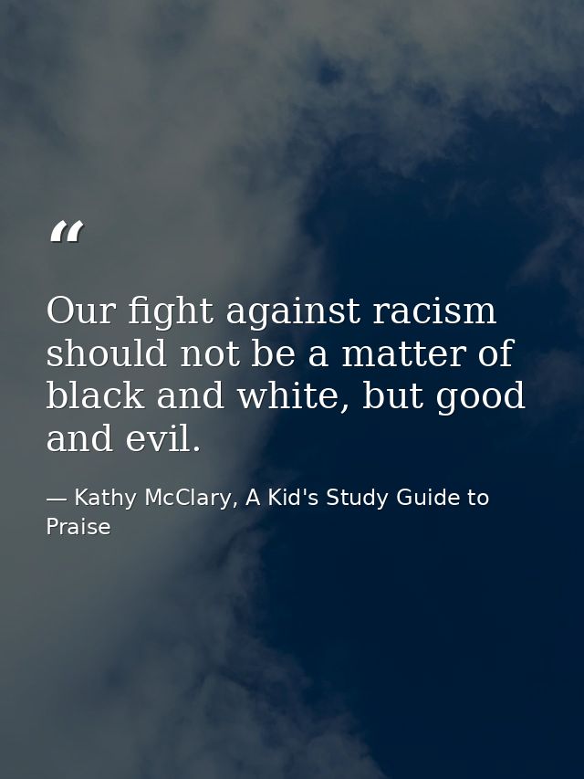 Our fight against racism should not be a matter of black and white, but good and evil. — Kathy McClary, A Kid's Study Guide to Praise