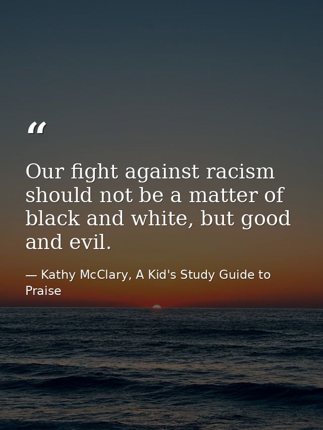 Our fight against racism should not be a matter of black and white, but good and evil. — Kathy McClary, A Kid's Study Guide to Praise