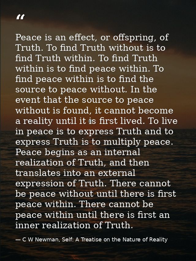 Peace is an effect, or offspring, of Truth. To find Truth without is to find Truth within. To find Truth within is to fi — C W Newman, Self: A Treatise on the Nature of Reality