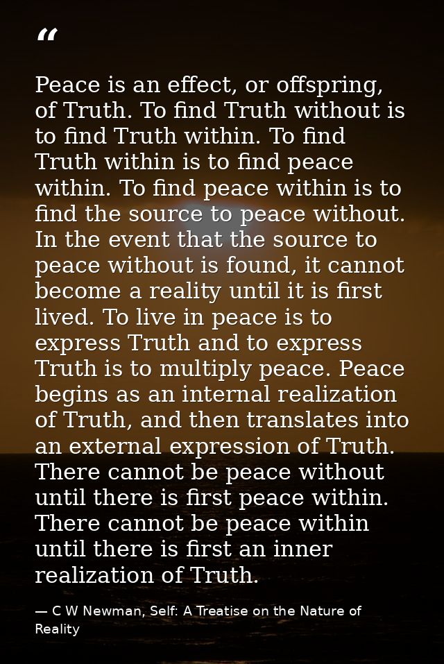 Peace is an effect, or offspring, of Truth. To find Truth without is to find Truth within. To find Truth within is to fi — C W Newman, Self: A Treatise on the Nature of Reality