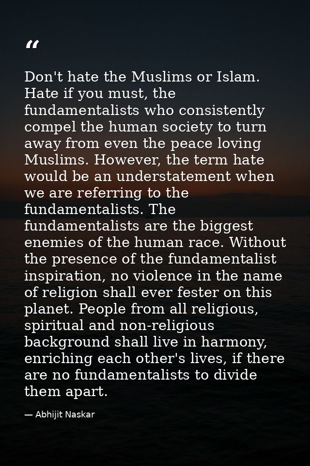 Don't hate the Muslims or Islam. Hate if you must, the fundamentalists who consistently compel the human society to turn — Abhijit Naskar