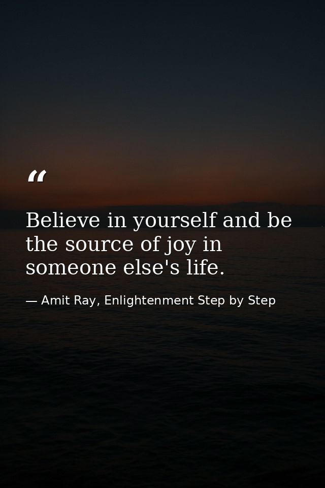 Believe in yourself and be the source of joy in someone else's life. — Amit Ray, Enlightenment Step by Step