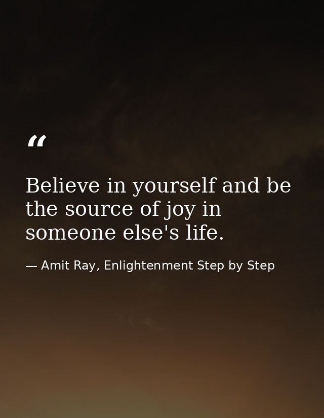 Believe in yourself and be the source of joy in someone else's life. — Amit Ray, Enlightenment Step by Step