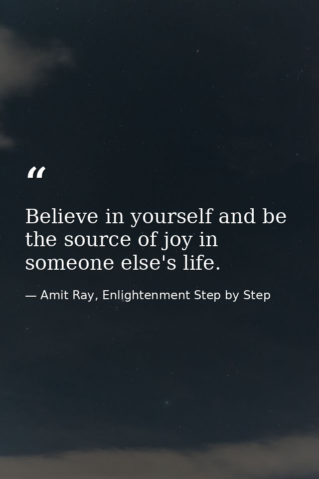 Believe in yourself and be the source of joy in someone else's life. — Amit Ray, Enlightenment Step by Step