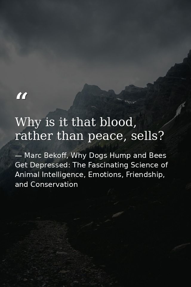 Why is it that blood, rather than peace, sells? — Marc Bekoff, Why Dogs Hump and Bees Get Depressed: The Fascinating Science of Animal Intelligence, Emotions, Friendship, and Conservation