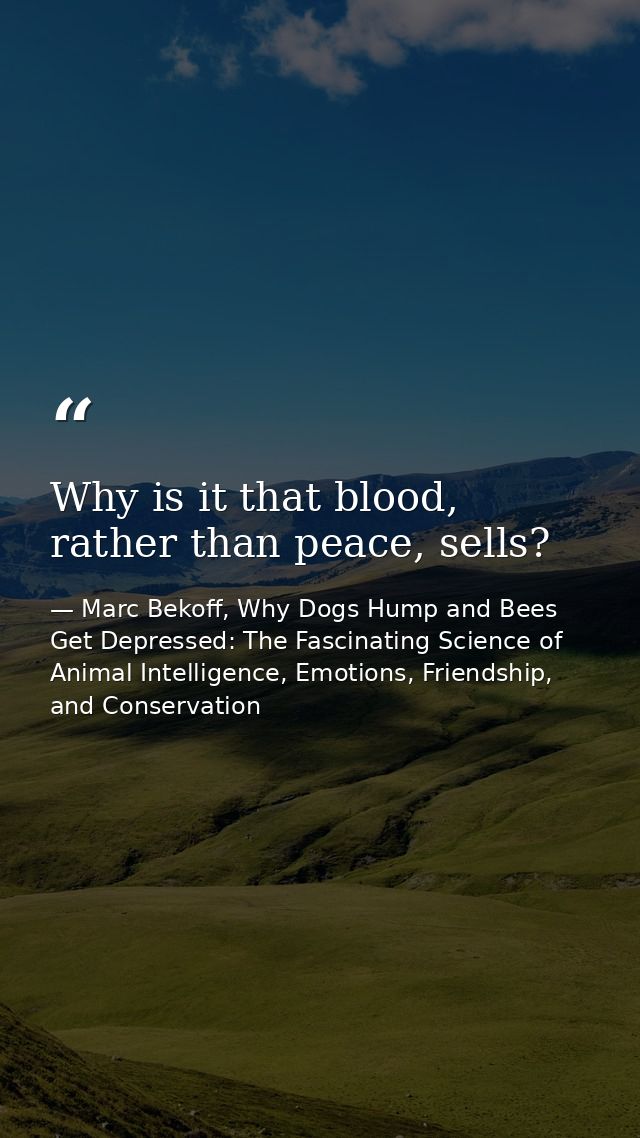 Why is it that blood, rather than peace, sells? — Marc Bekoff, Why Dogs Hump and Bees Get Depressed: The Fascinating Science of Animal Intelligence, Emotions, Friendship, and Conservation