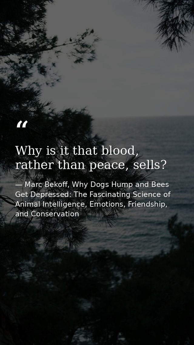 Why is it that blood, rather than peace, sells? — Marc Bekoff, Why Dogs Hump and Bees Get Depressed: The Fascinating Science of Animal Intelligence, Emotions, Friendship, and Conservation